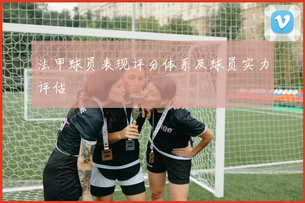 法甲球员表现评分体系及球员实力评估