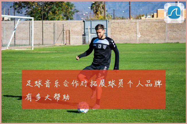 足球音乐合作对拓展球员个人品牌有多大帮助