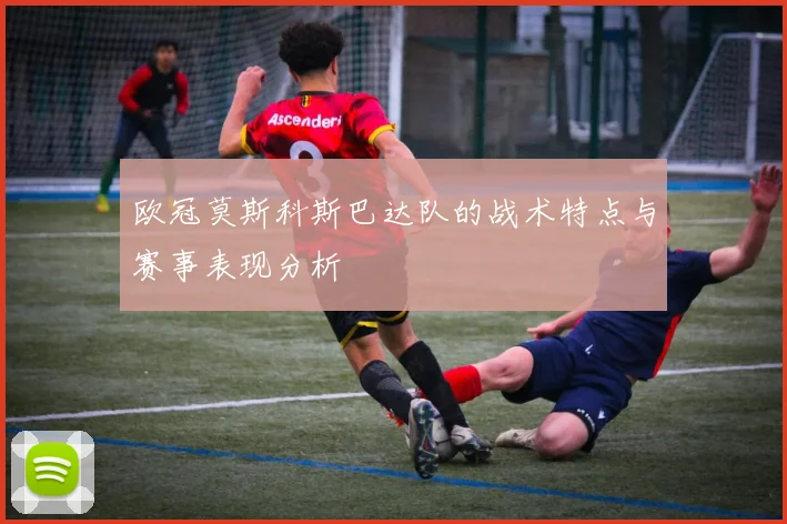 欧冠莫斯科斯巴达队的战术特点与赛事表现分析