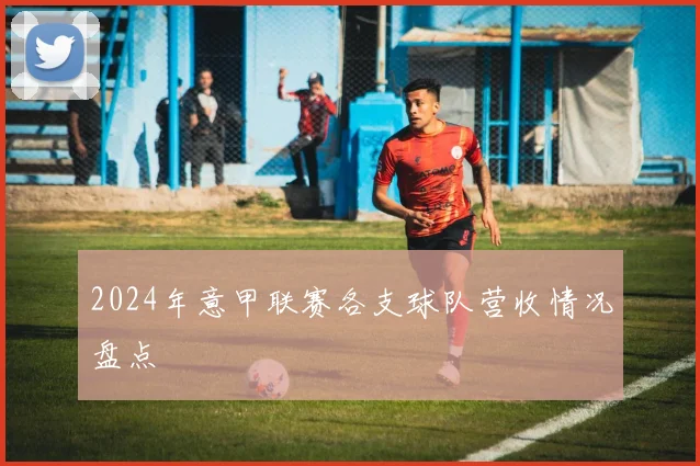 2024年意甲联赛各支球队营收情况盘点