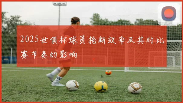 2025世俱杯球员抢断效率及其对比赛节奏的影响
