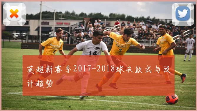 英超新赛季2017-2018球衣款式与设计趋势
