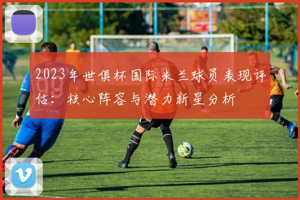 2023年世俱杯国际米兰球员表现评估：核心阵容与潜力新星分析