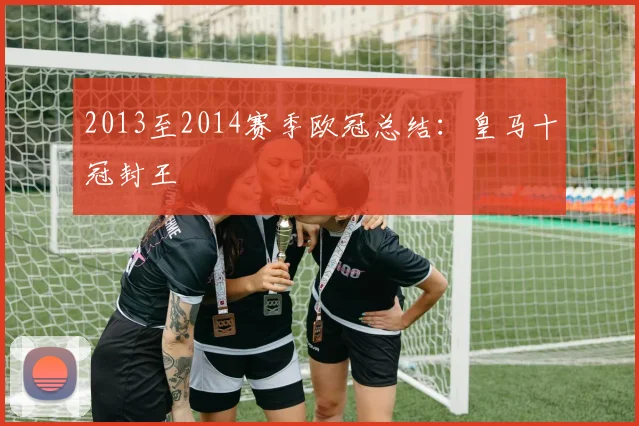 2013至2014赛季欧冠总结：皇马十冠封王