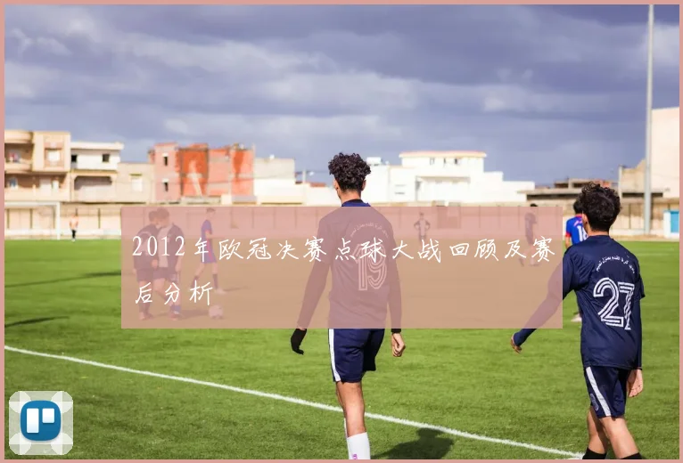 2012年欧冠决赛点球大战回顾及赛后分析