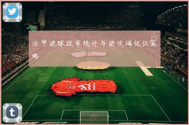法甲进球效率统计与进攻端优化策略