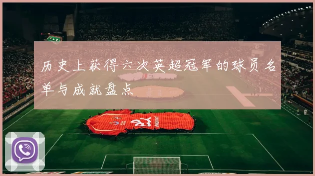 历史上获得六次英超冠军的球员名单与成就盘点