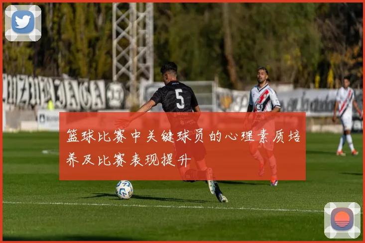 篮球比赛中关键球员的心理素质培养及比赛表现提升