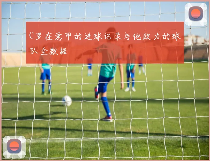 C罗在意甲的进球记录与他效力的球队全数据