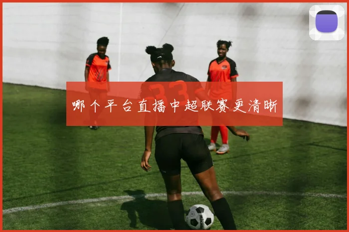 哪个平台直播中超联赛更清晰