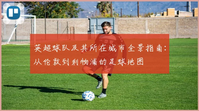 英超球队及其所在城市全景指南：从伦敦到利物浦的足球地图