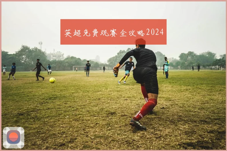 英超免费观赛全攻略2024