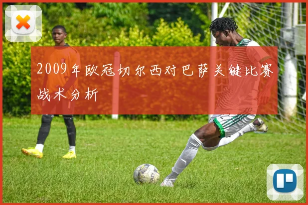 2009年欧冠切尔西对巴萨关键比赛战术分析